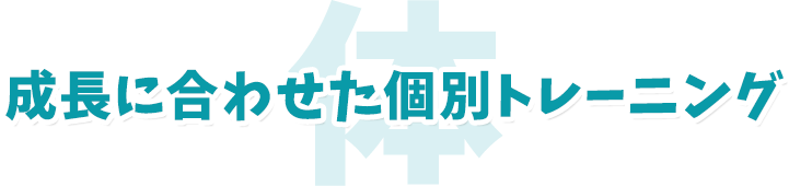 成長に合わせた個別トレーニング