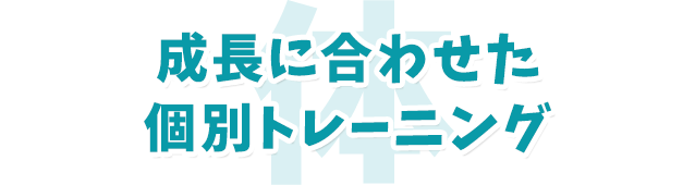 成長に合わせた個別トレーニング